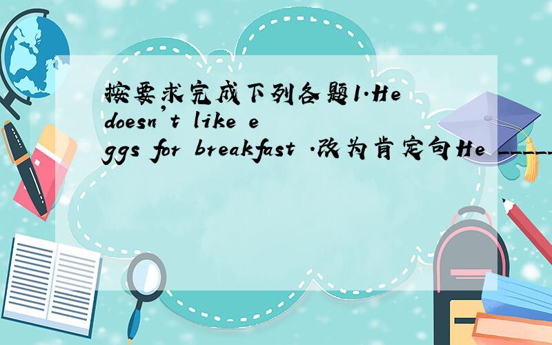 按要求完成下列各题1.He doesn't like eggs for breakfast .改为肯定句He _____