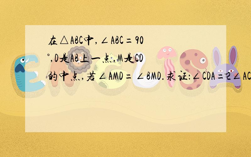 在△ABC中,∠ABC=90°,D是AB上一点,M是CD的中点,若∠AMD=∠BMD.求证：∠CDA=2∠ACD