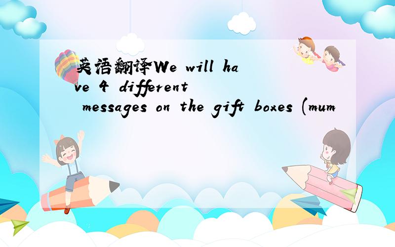 英语翻译We will have 4 different messages on the gift boxes (mum