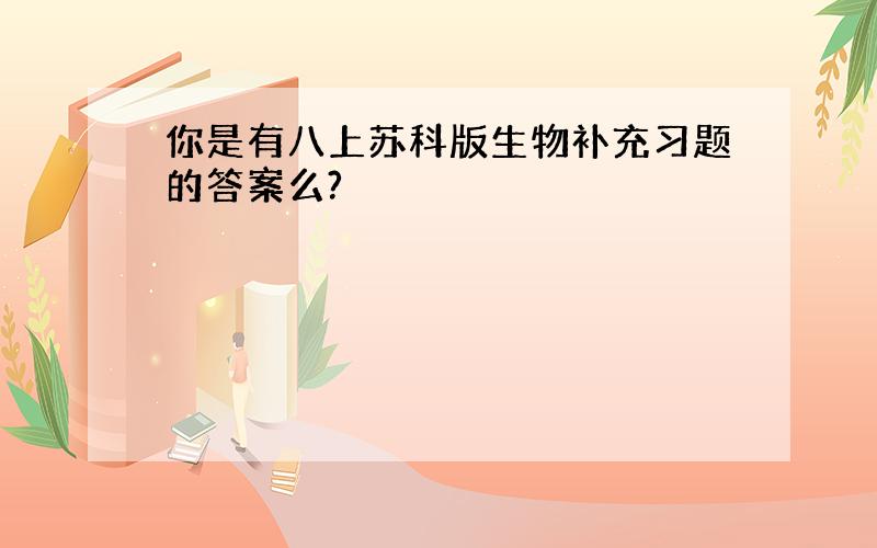 你是有八上苏科版生物补充习题的答案么?