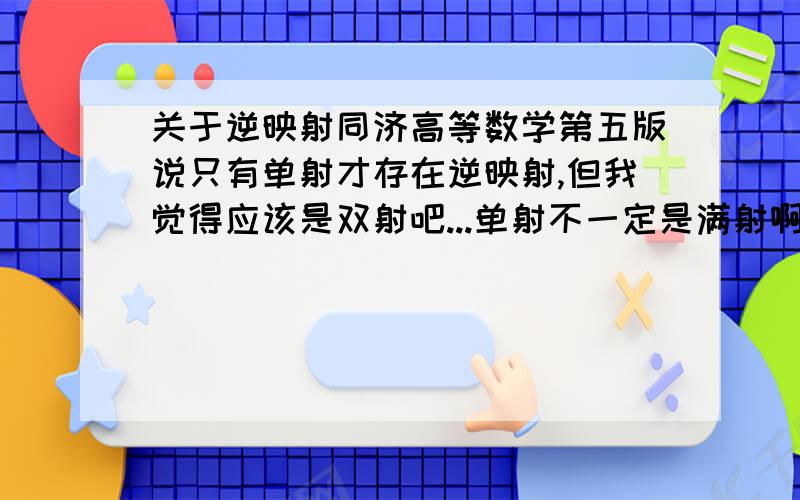 关于逆映射同济高等数学第五版说只有单射才存在逆映射,但我觉得应该是双射吧...单射不一定是满射啊..满射都不是怎么能逆映