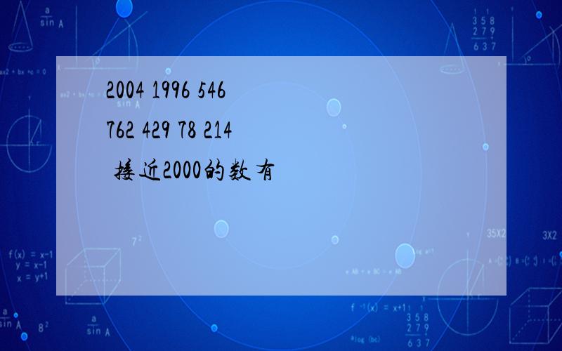 2004 1996 546 762 429 78 214 接近2000的数有