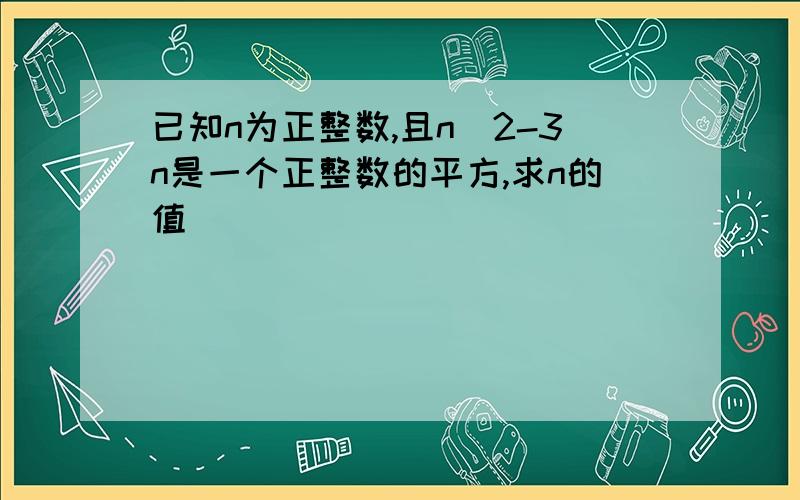 已知n为正整数,且n^2-3n是一个正整数的平方,求n的值