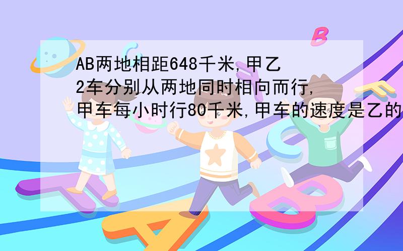 AB两地相距648千米,甲乙2车分别从两地同时相向而行,甲车每小时行80千米,甲车的速度是乙的80％,多少小