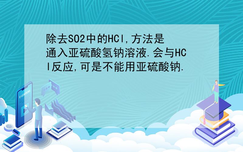 除去SO2中的HCl,方法是通入亚硫酸氢钠溶液.会与HCl反应,可是不能用亚硫酸钠.