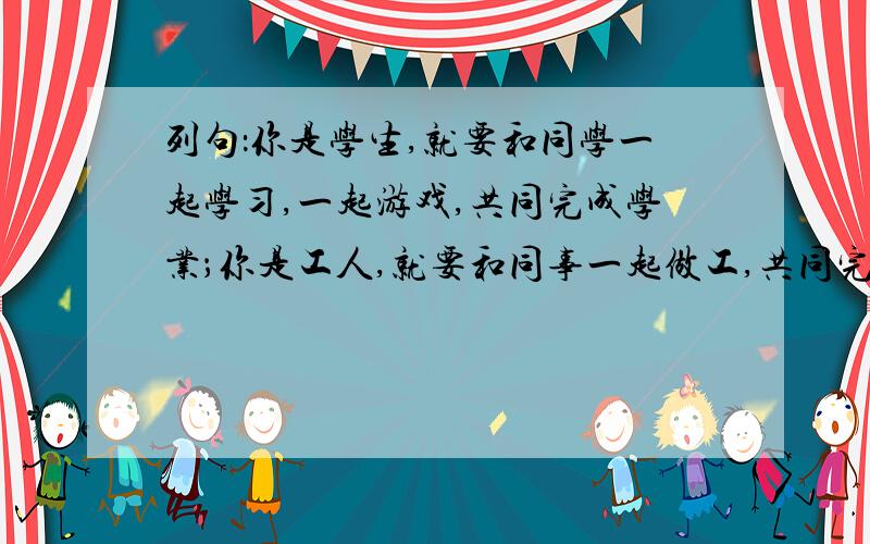 列句：你是学生,就要和同学一起学习,一起游戏,共同完成学业；你是工人,就要和同事一起做工,共同完成生产任务.