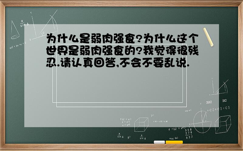 为什么是弱肉强食?为什么这个世界是弱肉强食的?我觉得很残忍.请认真回答,不会不要乱说.