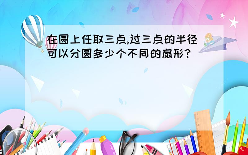 在圆上任取三点,过三点的半径可以分圆多少个不同的扇形?