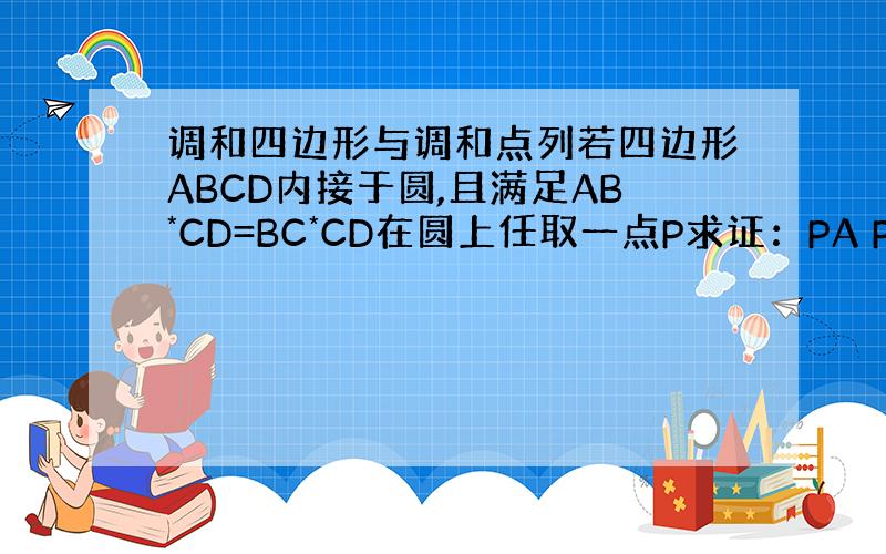 调和四边形与调和点列若四边形ABCD内接于圆,且满足AB*CD=BC*CD在圆上任取一点P求证：PA PB PC PD