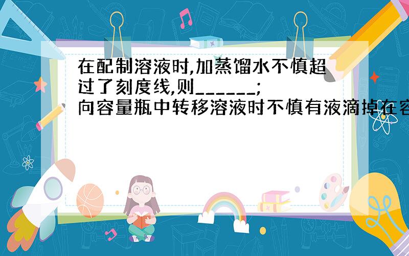 在配制溶液时,加蒸馏水不慎超过了刻度线,则______;向容量瓶中转移溶液时不慎有液滴掉在容量瓶外,则________.