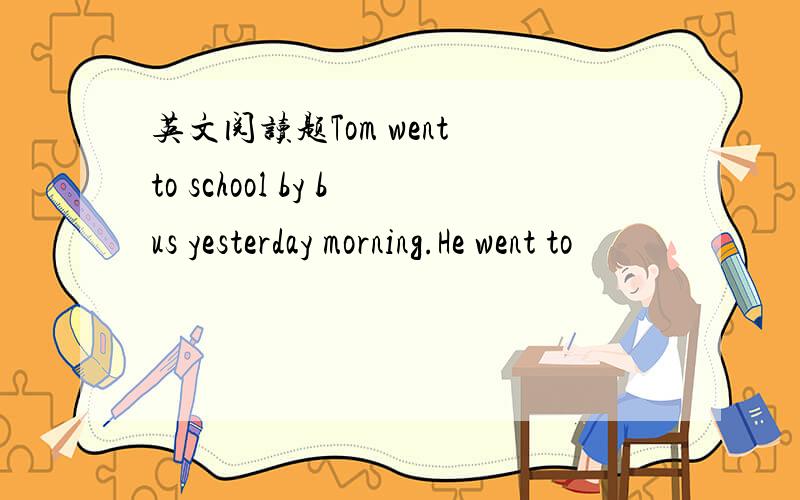 英文阅读题Tom went to school by bus yesterday morning.He went to