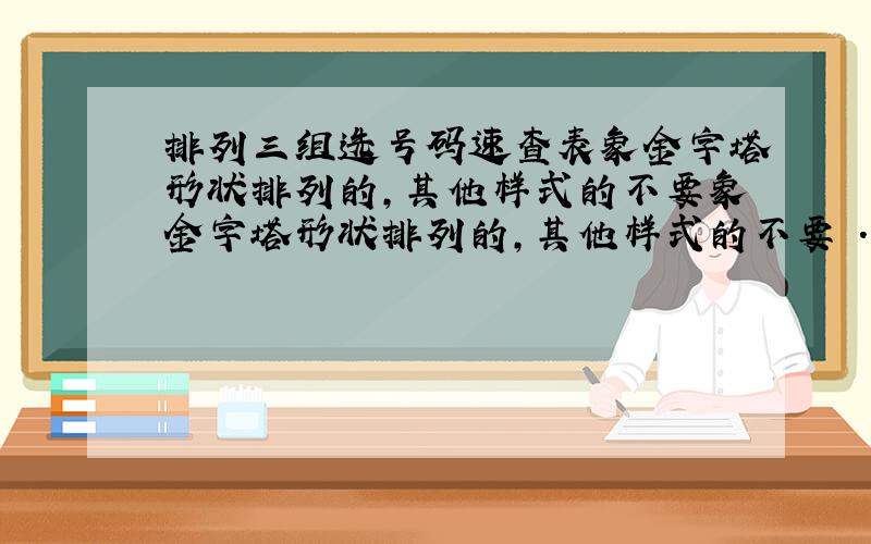 排列三组选号码速查表象金字塔形状排列的,其他样式的不要象金字塔形状排列的,其他样式的不要 .我想把它打印出来做成一个小卡