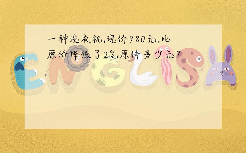 一种洗衣机,现价980元,比原价降低了2%,原价多少元?