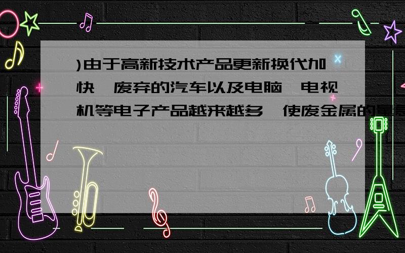 )由于高新技术产品更新换代加快,废弃的汽车以及电脑、电视机等电子产品越来越多,使废金属的量急剧增加.