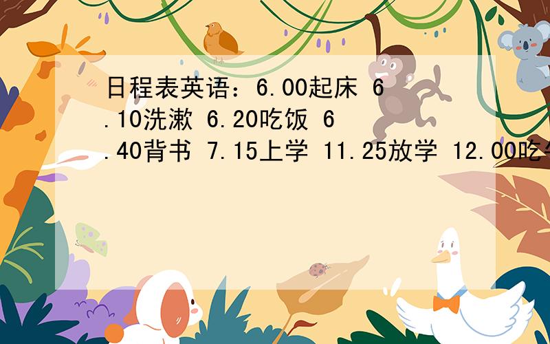 日程表英语：6.00起床 6.10洗漱 6.20吃饭 6.40背书 7.15上学 11.25放学 12.00吃午饭 1.