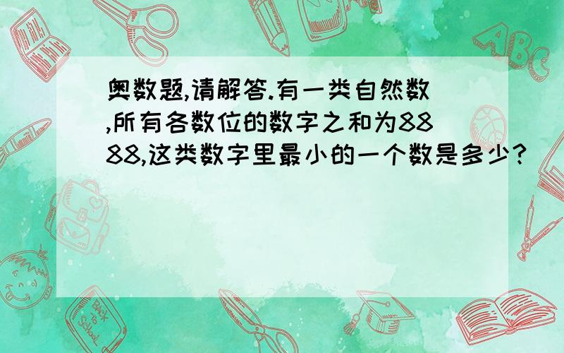 奥数题,请解答.有一类自然数,所有各数位的数字之和为8888,这类数字里最小的一个数是多少?