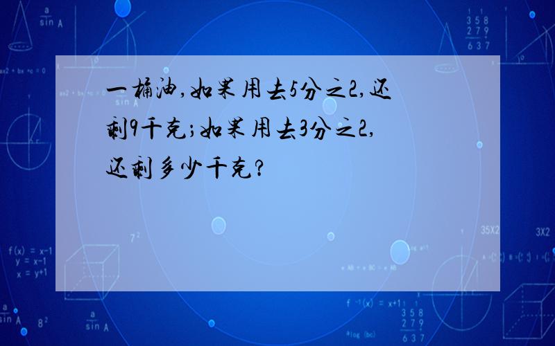 一桶油,如果用去5分之2,还剩9千克；如果用去3分之2,还剩多少千克?