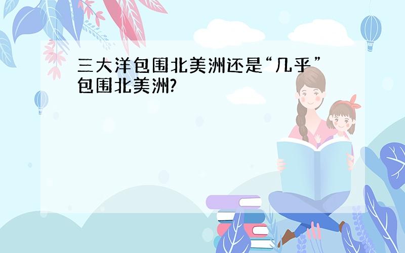 三大洋包围北美洲还是“几乎”包围北美洲?