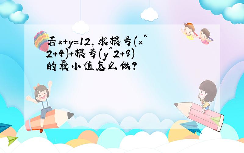 若x+y=12,求根号(x^2+4)+根号(y^2+9)的最小值怎么做?