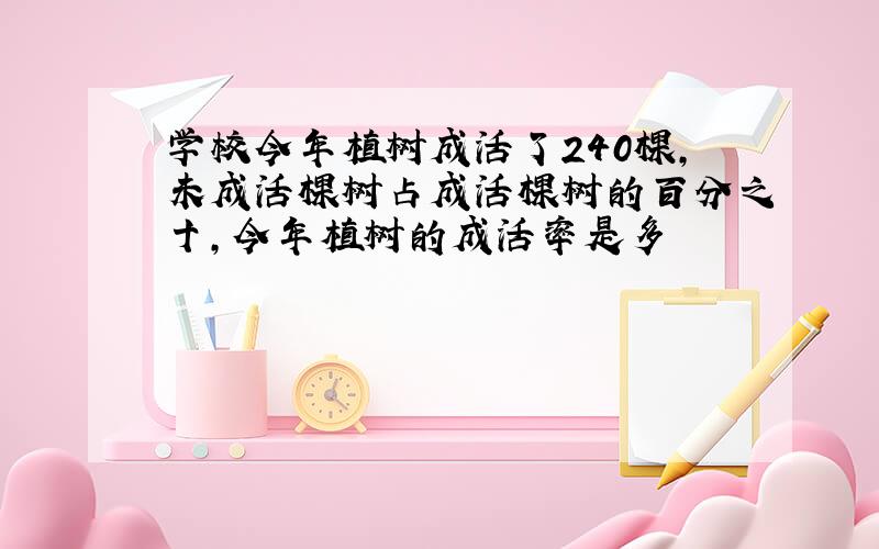 学校今年植树成活了240棵,未成活棵树占成活棵树的百分之十,今年植树的成活率是多