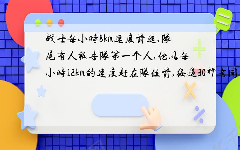 战士每小时8km速度前进,队尾有人报告队第一个人,他以每小时12km的速度赶在队伍前,经过30秒有同样的速度返回,共用了