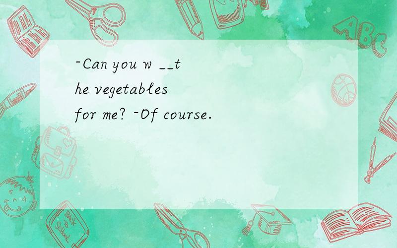 -Can you w __the vegetables for me? -Of course.