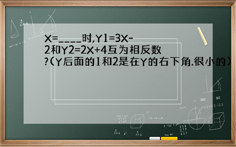 X=____时,Y1=3X-2和Y2=2X+4互为相反数?(Y后面的1和2是在Y的右下角.很小的)