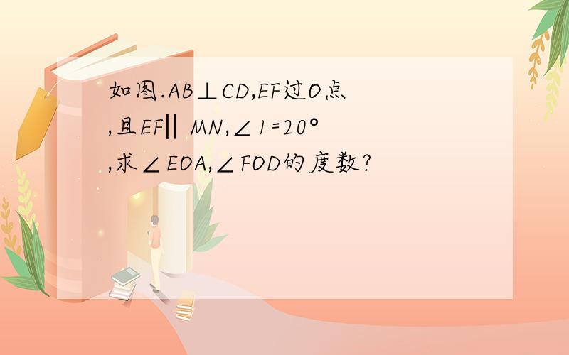 如图.AB⊥CD,EF过O点,且EF‖MN,∠1=20°,求∠EOA,∠FOD的度数?