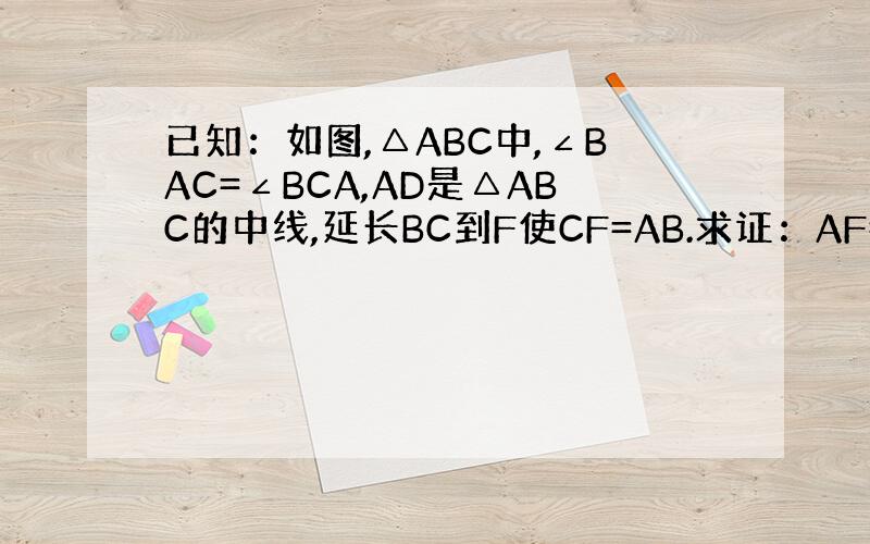 已知：如图,△ABC中,∠BAC=∠BCA,AD是△ABC的中线,延长BC到F使CF=AB.求证：AF=2AD