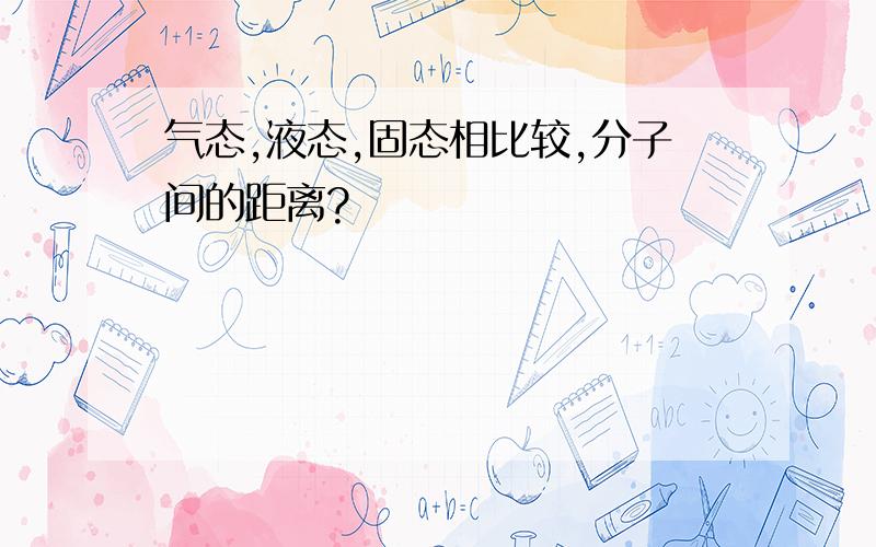 气态,液态,固态相比较,分子间的距离?