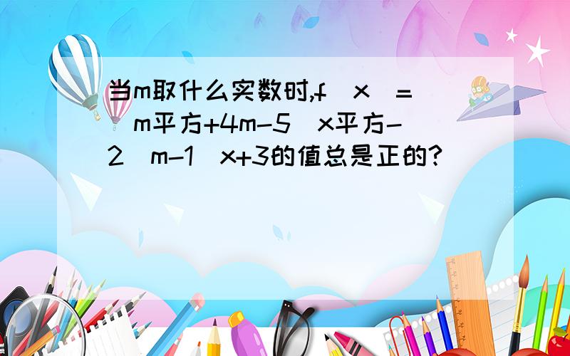 当m取什么实数时,f(x)=(m平方+4m-5)x平方-2（m-1)x+3的值总是正的?