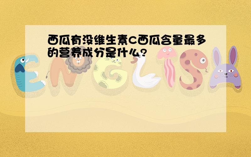 西瓜有没维生素C西瓜含量最多的营养成分是什么?