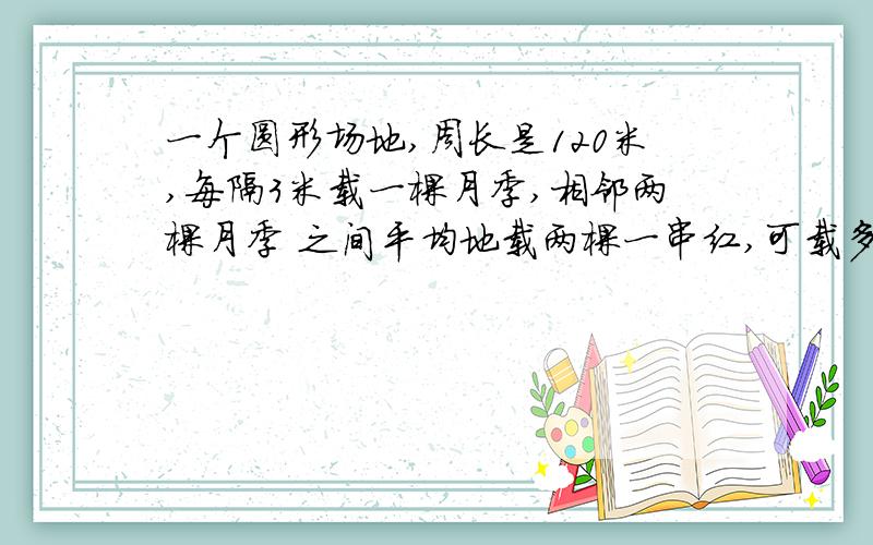 一个圆形场地,周长是120米,每隔3米载一棵月季,相邻两棵月季 之间平均地载两棵一串红,可载多少棵月季?