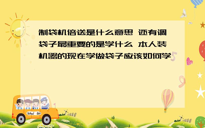 制袋机倍送是什么意思 还有调袋子最重要的是学什么 本人装机器的现在学做袋子应该如何学