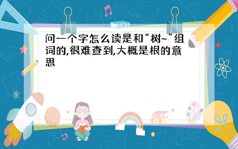 问一个字怎么读是和“树~”组词的,很难查到,大概是根的意思