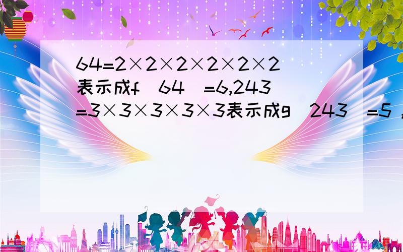 64=2×2×2×2×2×2表示成f(64)=6,243=3×3×3×3×3表示成g(243)=5 ,则f﹙16﹚=g﹙