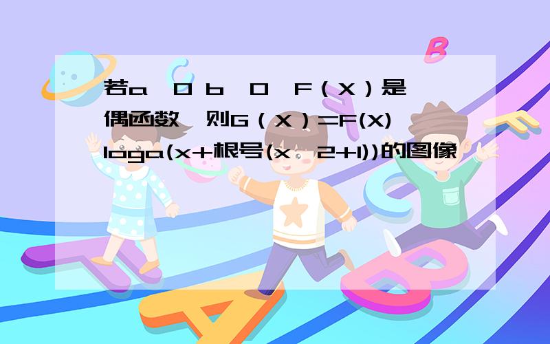 若a>0 b≠0,F（X）是偶函数,则G（X）=F(X)loga(x+根号(x^2+1))的图像