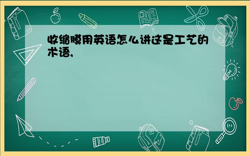 收缩膜用英语怎么讲这是工艺的术语,