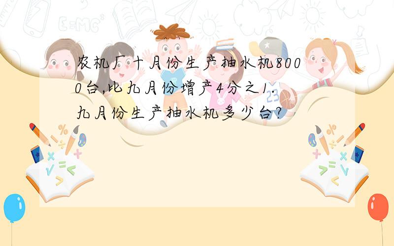 农机厂十月份生产抽水机8000台,比九月份增产4分之1.九月份生产抽水机多少台?