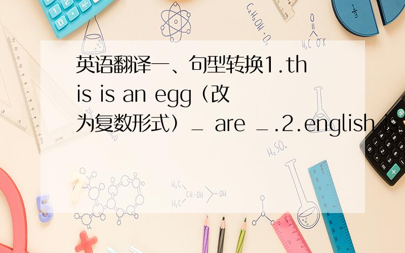 英语翻译一、句型转换1.this is an egg（改为复数形式）_ are _.2.english is my fa