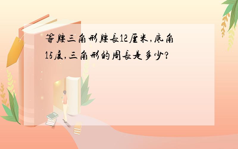 等腰三角形腰长12厘米,底角15度,三角形的周长是多少?