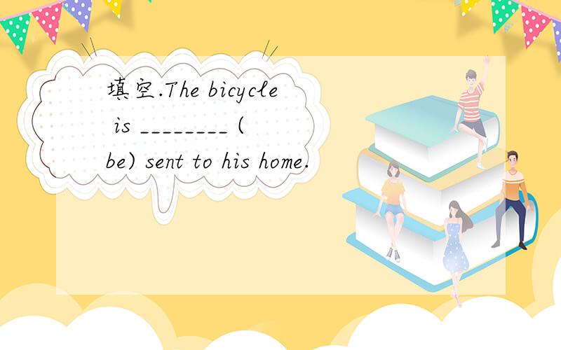 填空.The bicycle is ________ (be) sent to his home.