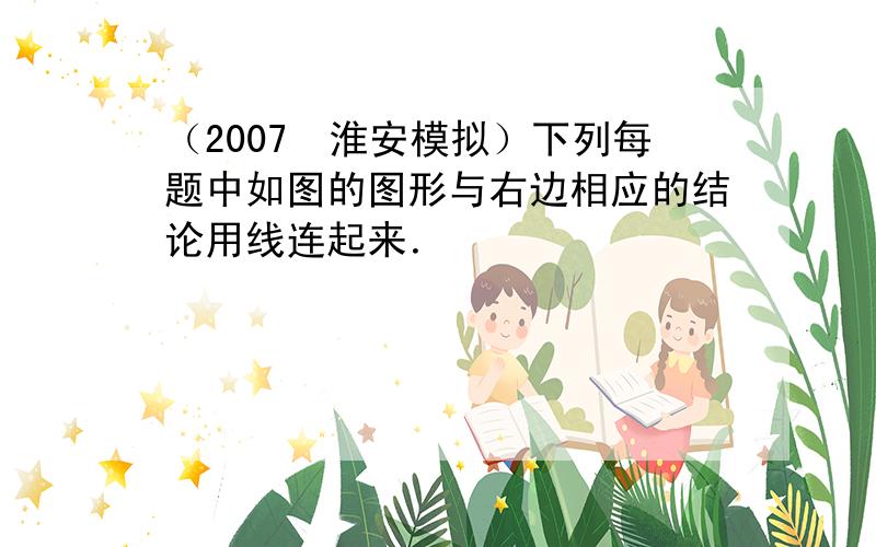 （2007•淮安模拟）下列每题中如图的图形与右边相应的结论用线连起来．