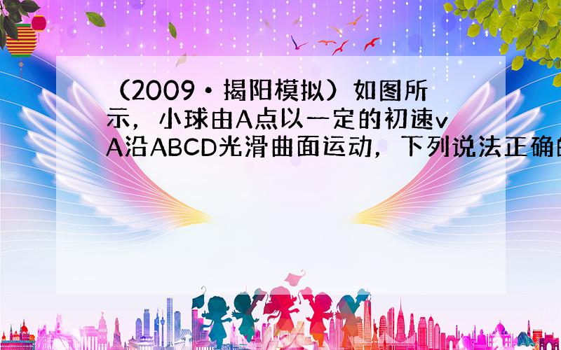 （2009•揭阳模拟）如图所示，小球由A点以一定的初速vA沿ABCD光滑曲面运动，下列说法正确的是（　　）