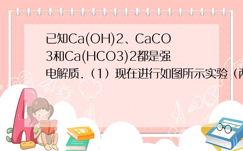 已知Ca(OH)2、CaCO3和Ca(HCO3)2都是强电解质.（1）现在进行如图所示实验（两个电极均为石墨棒) 【填写