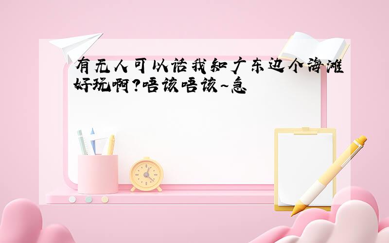 有无人可以话我知广东边个海滩好玩啊?唔该唔该~急