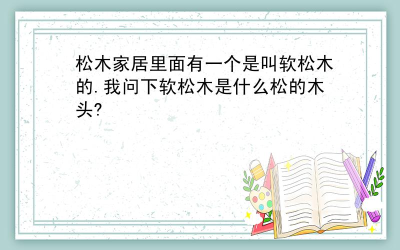 松木家居里面有一个是叫软松木的.我问下软松木是什么松的木头?