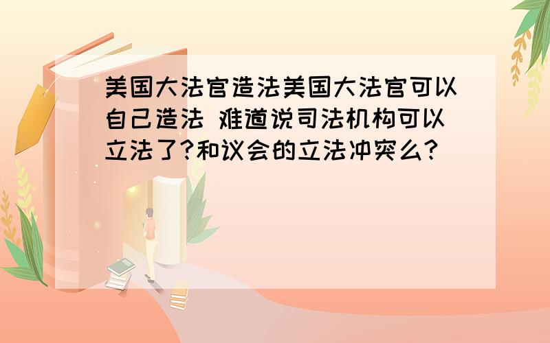 美国大法官造法美国大法官可以自己造法 难道说司法机构可以立法了?和议会的立法冲突么?