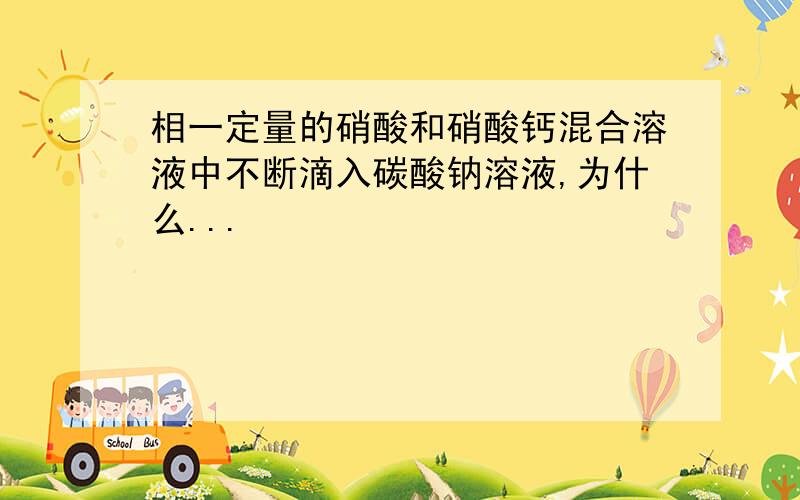 相一定量的硝酸和硝酸钙混合溶液中不断滴入碳酸钠溶液,为什么...