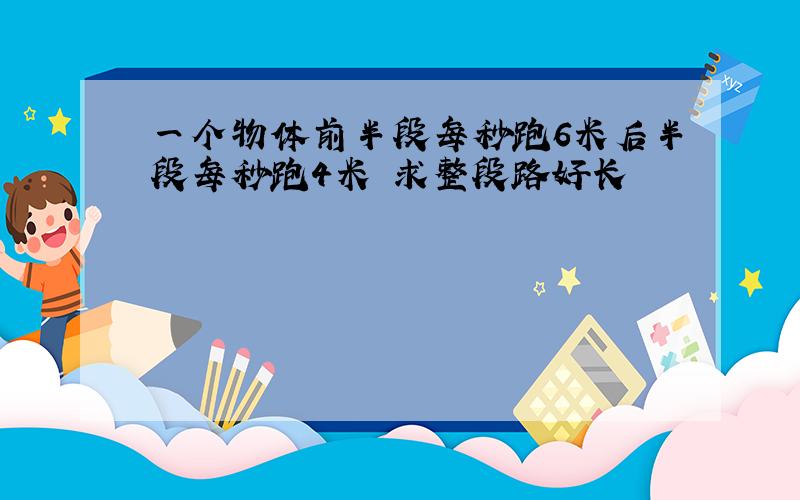 一个物体前半段每秒跑6米后半段每秒跑4米 求整段路好长